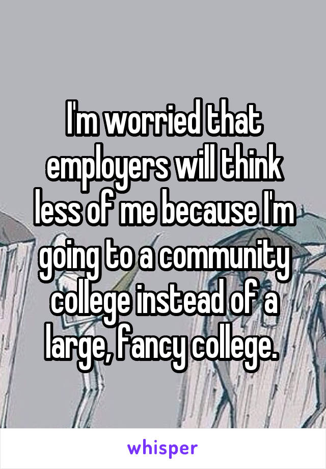 I'm worried that employers will think less of me because I'm going to a community college instead of a large, fancy college. 