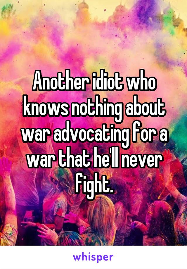 Another idiot who knows nothing about war advocating for a war that he'll never fight.