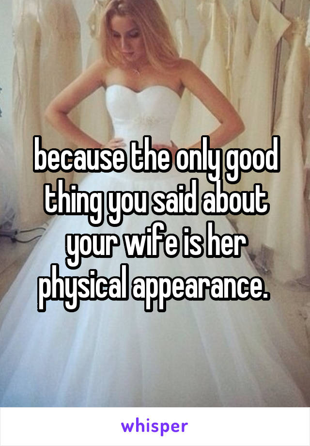 because the only good thing you said about your wife is her physical appearance. 