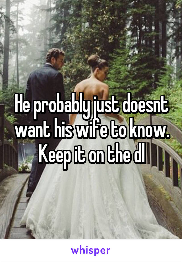 He probably just doesnt want his wife to know. Keep it on the dl