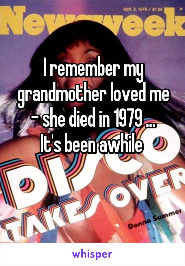 I remember my grandmother loved me - she died in 1979 ...
It's been awhile 

