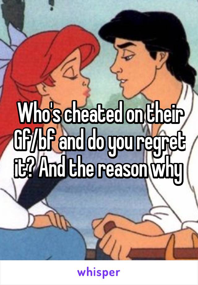 Who's cheated on their Gf/bf and do you regret it? And the reason why 