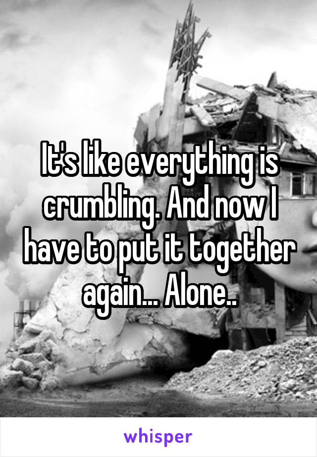 It's like everything is crumbling. And now I have to put it together again... Alone..