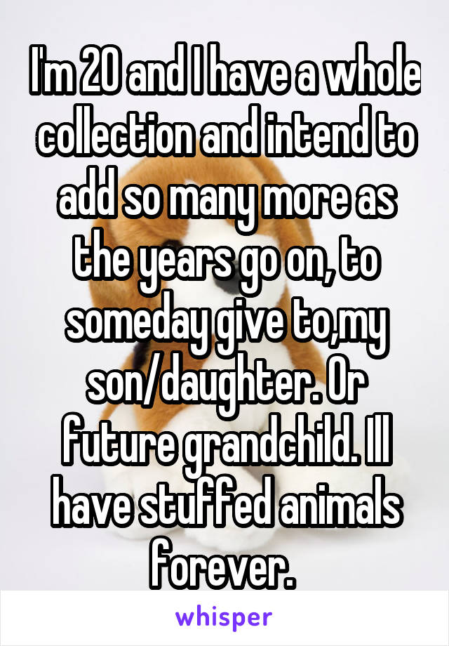 I'm 20 and I have a whole collection and intend to add so many more as the years go on, to someday give to,my son/daughter. Or future grandchild. Ill have stuffed animals forever. 