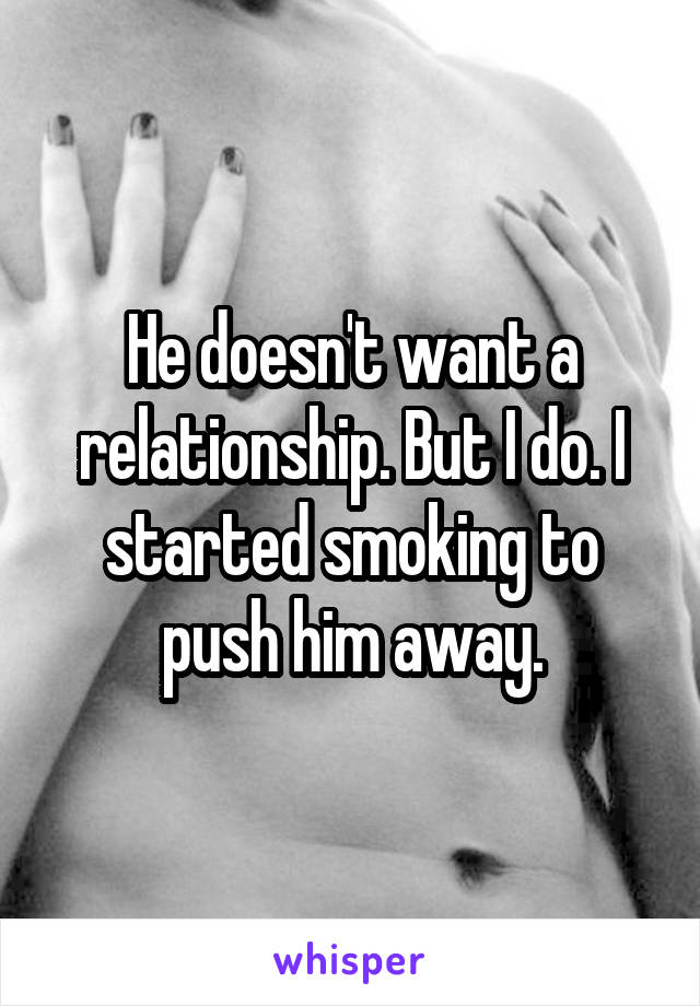 He doesn't want a relationship. But I do. I started smoking to push him away.