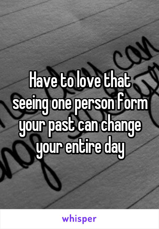Have to love that seeing one person form your past can change your entire day