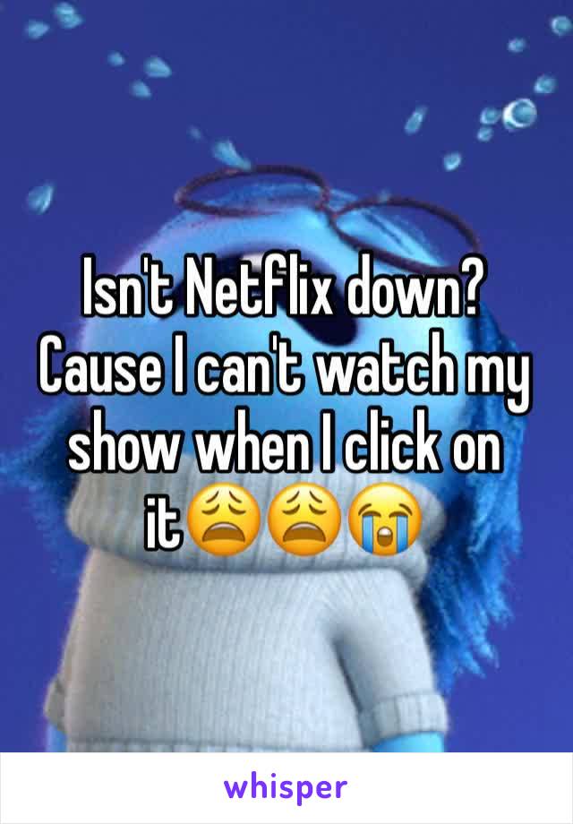 Isn't Netflix down? Cause I can't watch my show when I click on it😩😩😭