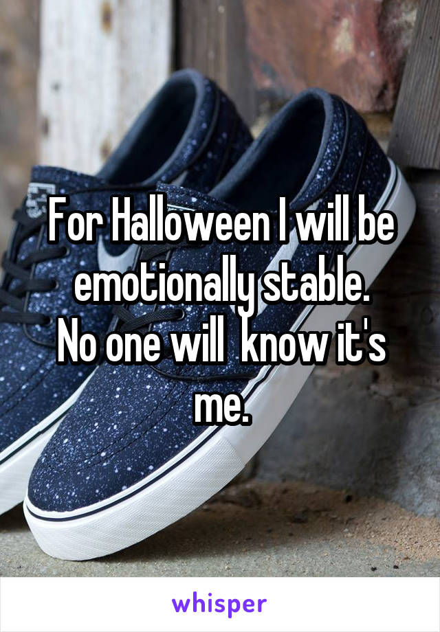 For Halloween I will be emotionally stable.
No one will  know it's me.