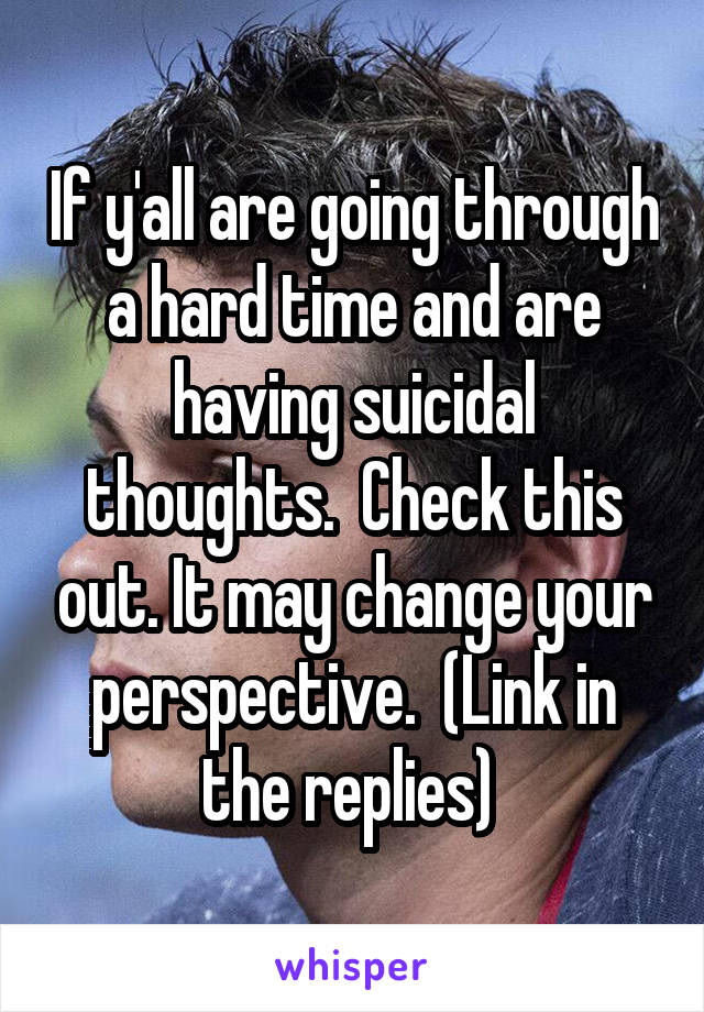 If y'all are going through a hard time and are having suicidal thoughts.  Check this out. It may change your perspective.  (Link in the replies) 