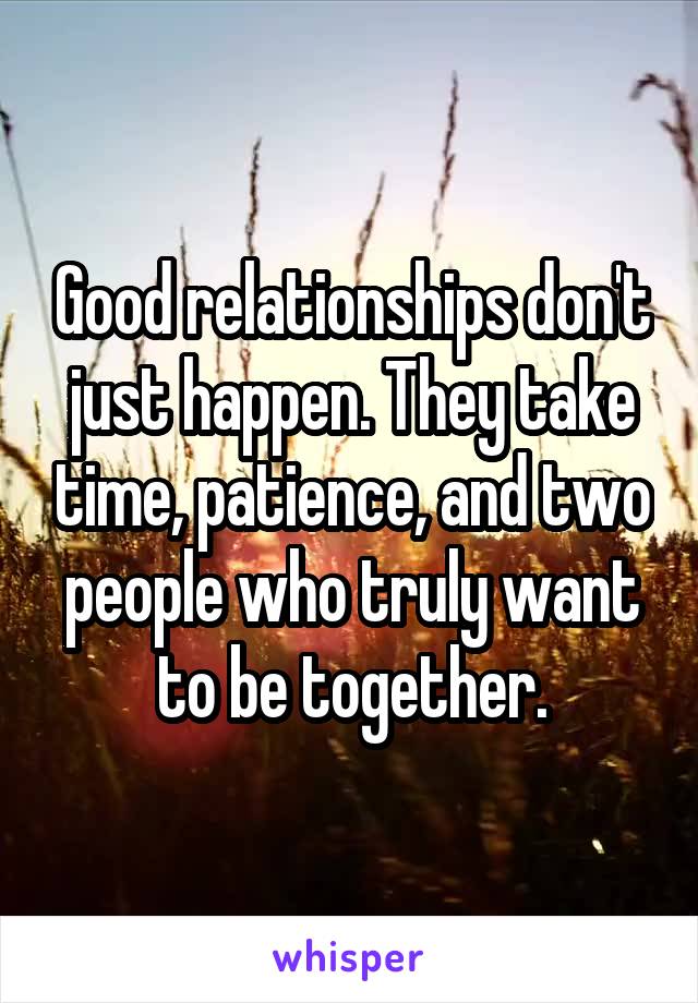 Good relationships don't just happen. They take time, patience, and two people who truly want to be together.