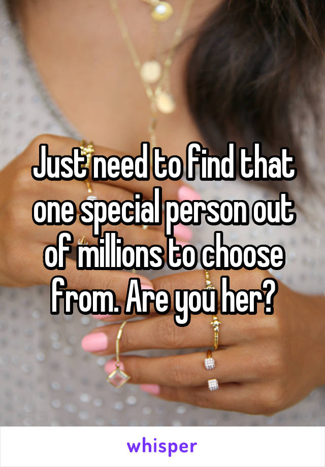 Just need to find that one special person out of millions to choose from. Are you her?
