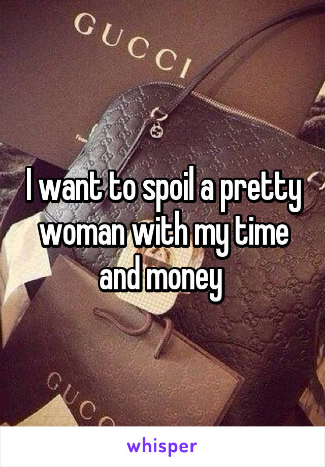 I want to spoil a pretty woman with my time and money 