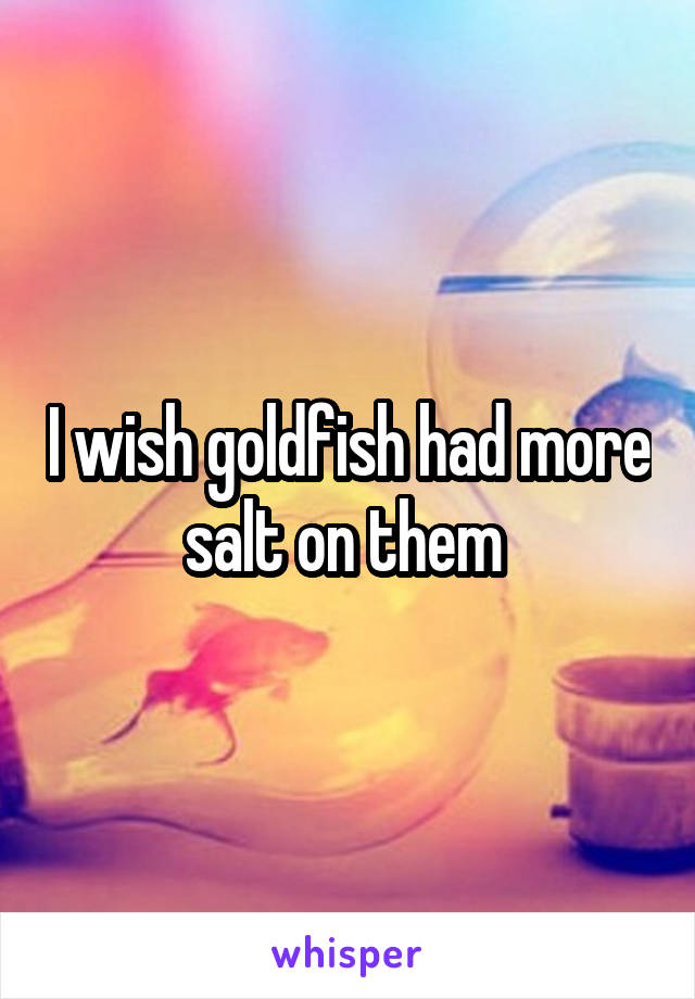 I wish goldfish had more salt on them 