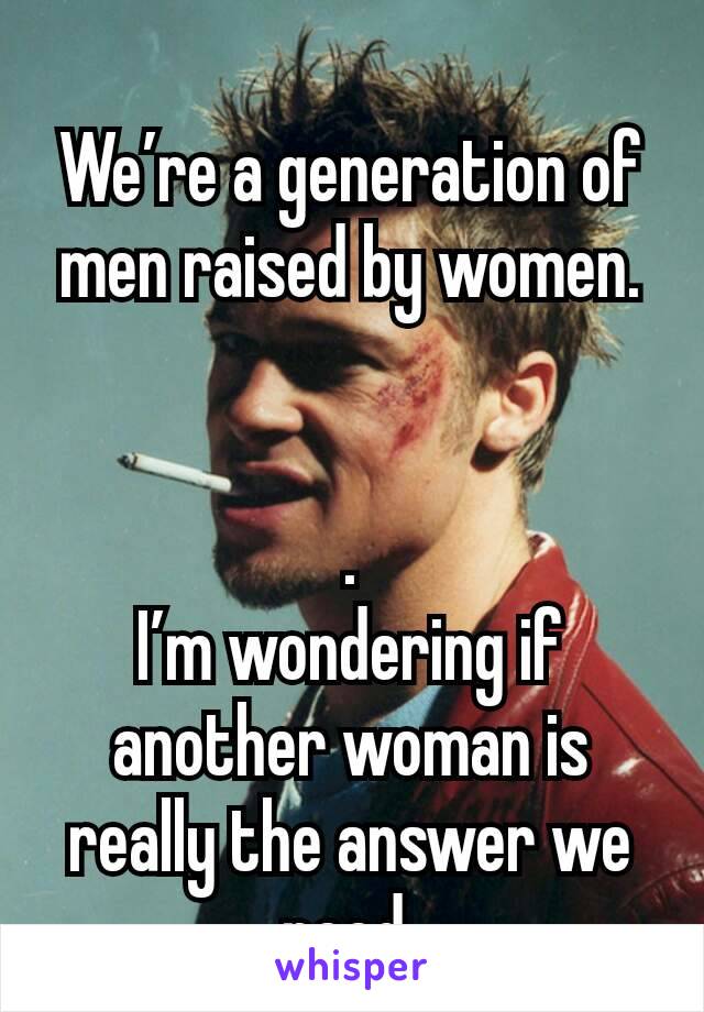 We’re a generation of men raised by women.


.
I’m wondering if another woman is really the answer we need.