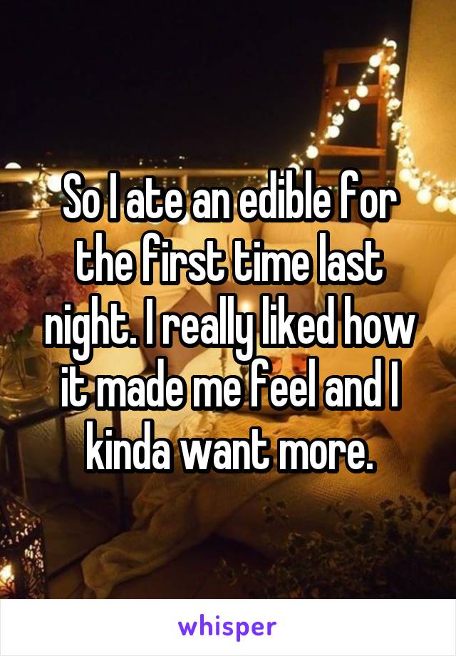 So I ate an edible for the first time last night. I really liked how it made me feel and I kinda want more.