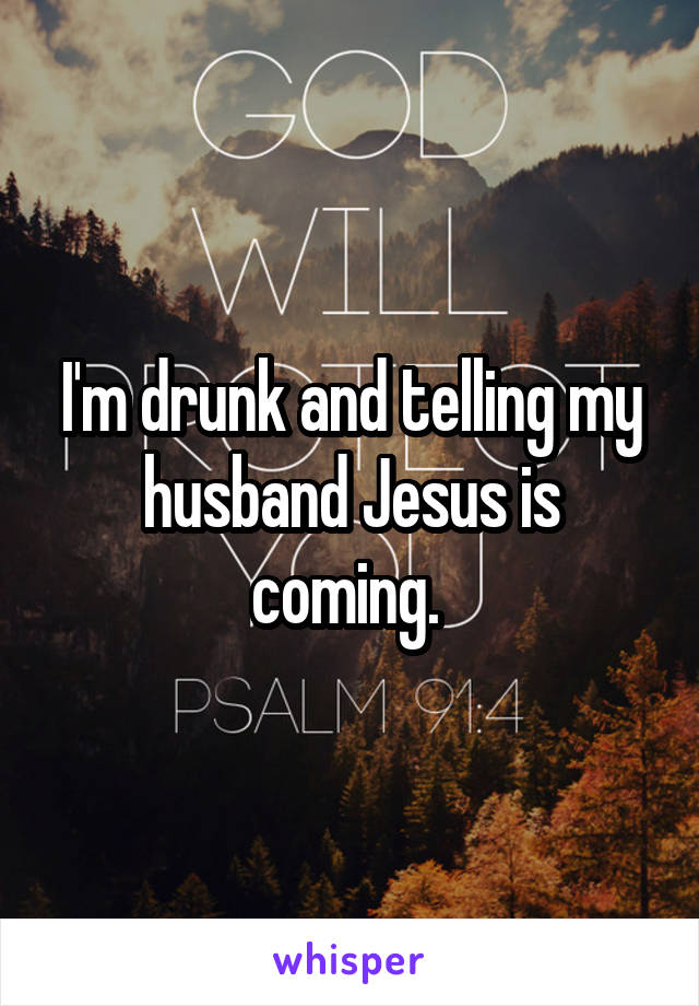 I'm drunk and telling my husband Jesus is coming. 