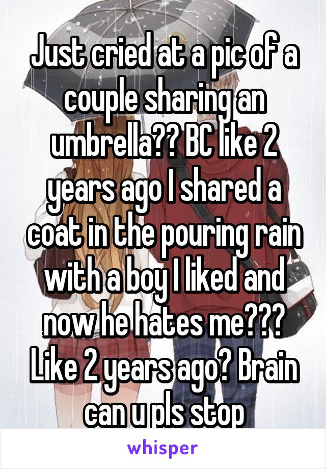 Just cried at a pic of a couple sharing an umbrella?? BC like 2 years ago I shared a coat in the pouring rain with a boy I liked and now he hates me??? Like 2 years ago? Brain can u pls stop