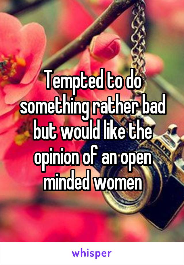 Tempted to do something rather bad but would like the opinion of an open minded women