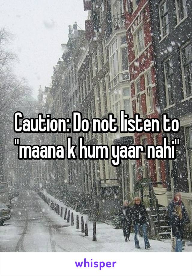 Caution: Do not listen to "maana k hum yaar nahi"