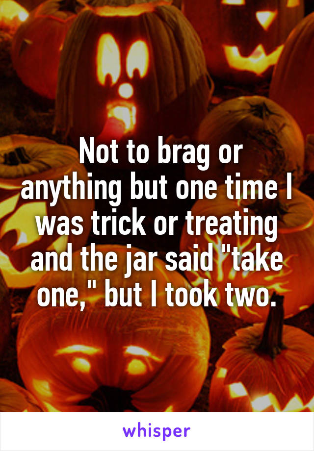  Not to brag or anything but one time I was trick or treating and the jar said "take one," but I took two.