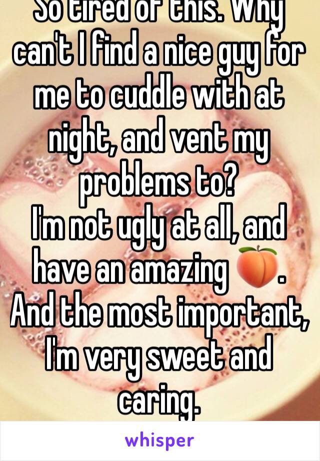 So tired of this. Why can't I find a nice guy for me to cuddle with at night, and vent my problems to?
I'm not ugly at all, and have an amazing 🍑.
And the most important, I'm very sweet and caring.