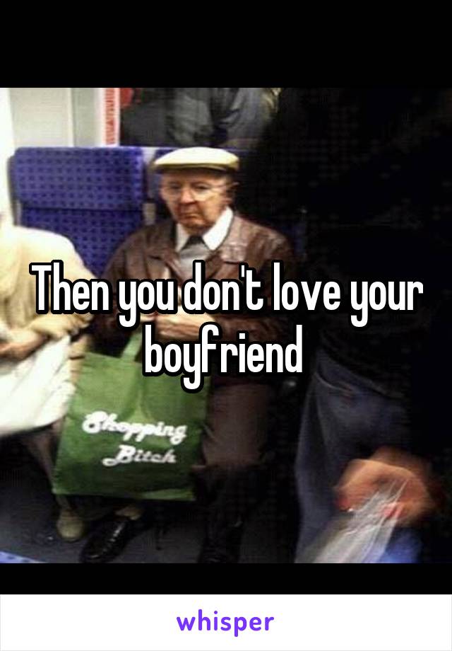 Then you don't love your boyfriend 