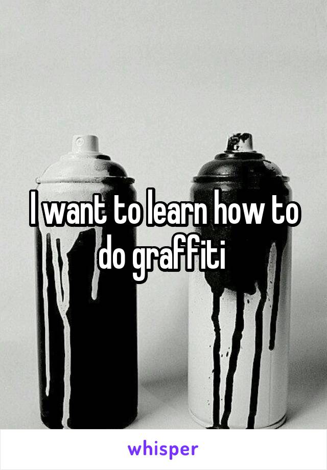 I want to learn how to do graffiti 