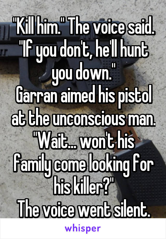 "Kill him." The voice said. "If you don't, he'll hunt you down."
Garran aimed his pistol at the unconscious man.
"Wait... won't his family come looking for his killer?"
The voice went silent.