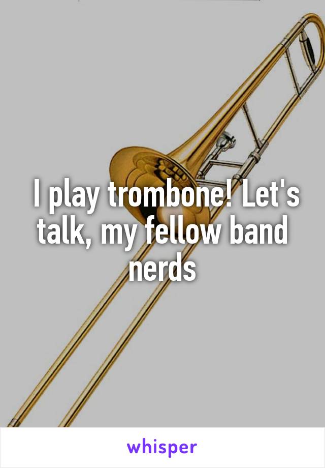  I play trombone! Let's talk, my fellow band nerds