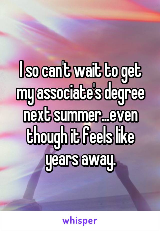 I so can't wait to get my associate's degree next summer...even though it feels like years away.