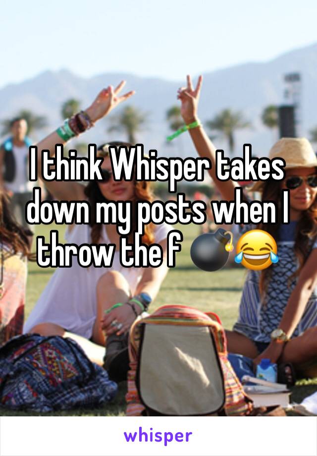 I think Whisper takes down my posts when I throw the f 💣😂