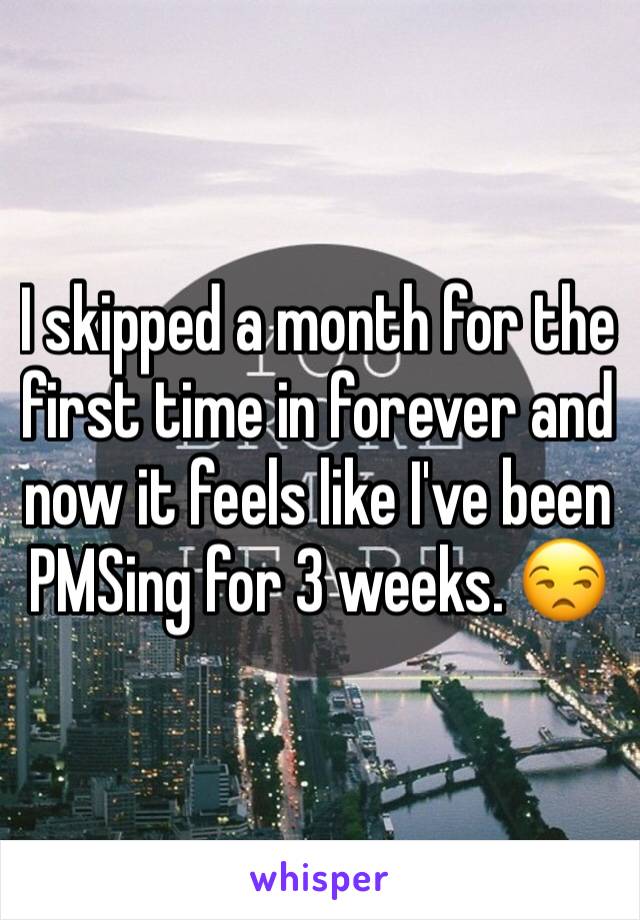 I skipped a month for the first time in forever and now it feels like I've been PMSing for 3 weeks. 😒
