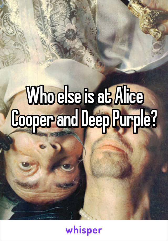 Who else is at Alice Cooper and Deep Purple?
