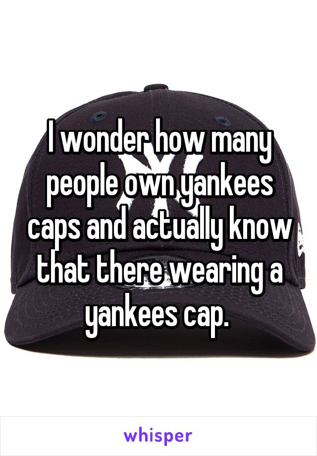 I wonder how many people own yankees caps and actually know that there wearing a yankees cap. 