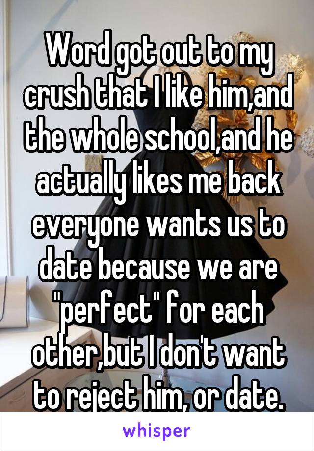 Word got out to my crush that I like him,and the whole school,and he actually likes me back everyone wants us to date because we are "perfect" for each other,but I don't want to reject him, or date.