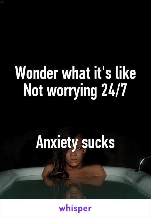 Wonder what it's like
Not worrying 24/7


Anxiety sucks