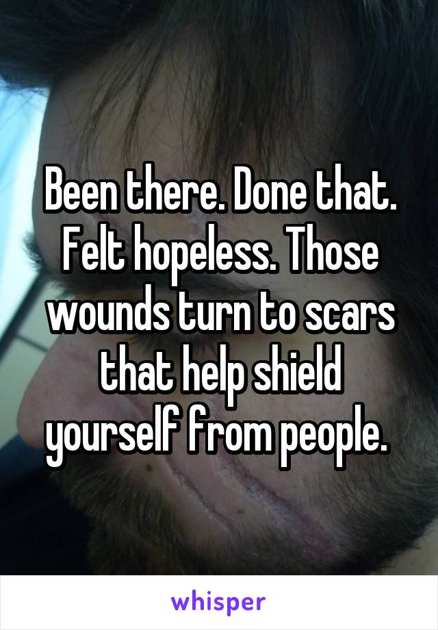 Been there. Done that. Felt hopeless. Those wounds turn to scars that help shield yourself from people. 