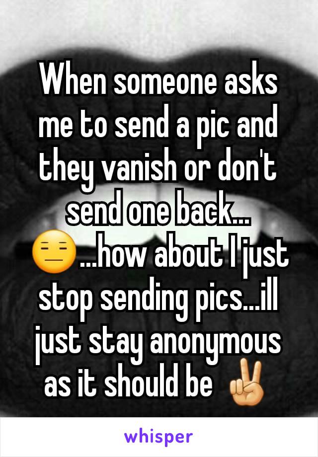 When someone asks me to send a pic and they vanish or don't send one back...😑...how about I just stop sending pics...ill just stay anonymous as it should be ✌