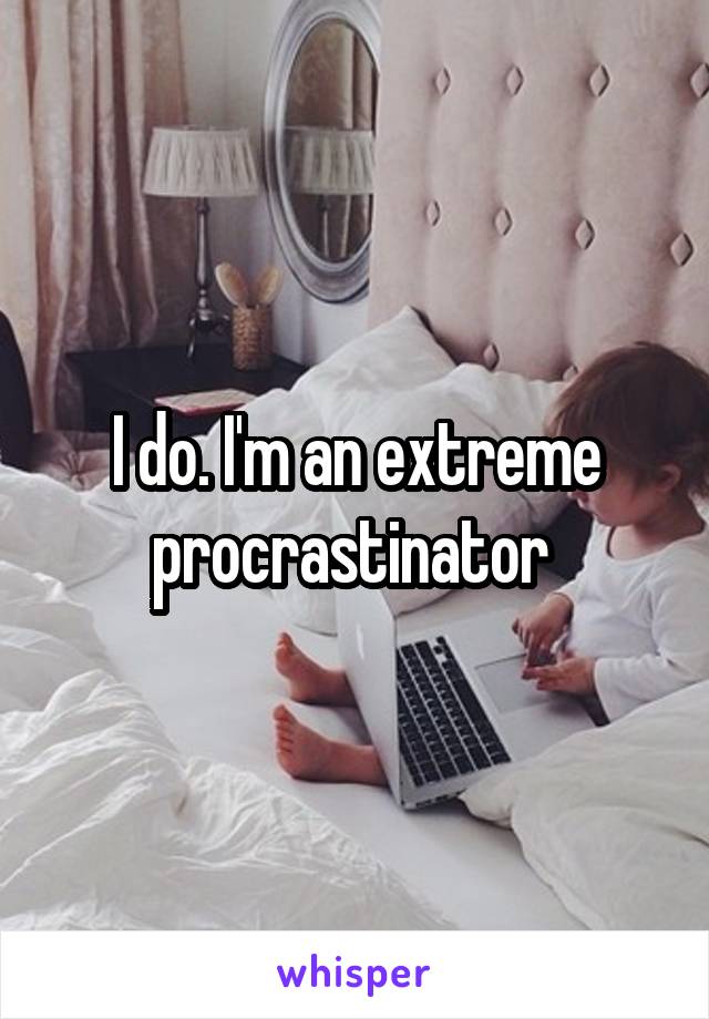 I do. I'm an extreme procrastinator 