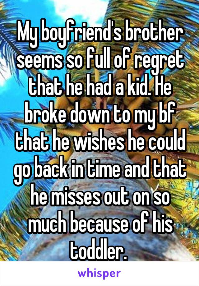 My boyfriend's brother seems so full of regret that he had a kid. He broke down to my bf that he wishes he could go back in time and that he misses out on so much because of his toddler. 
