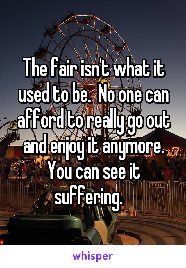 The fair isn't what it used to be.  No one can afford to really go out and enjoy it anymore.
You can see it suffering.   