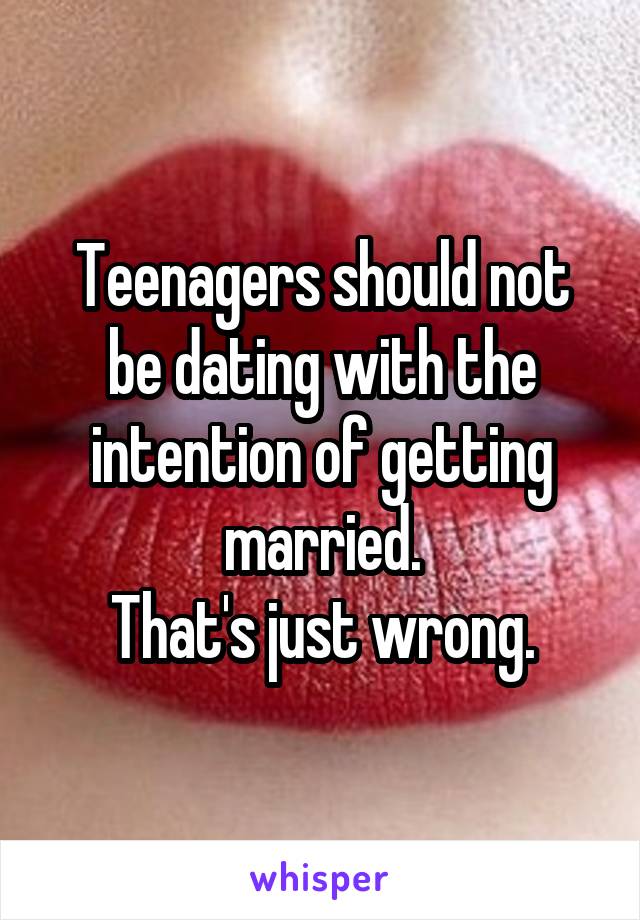 Teenagers should not be dating with the intention of getting married.
That's just wrong.