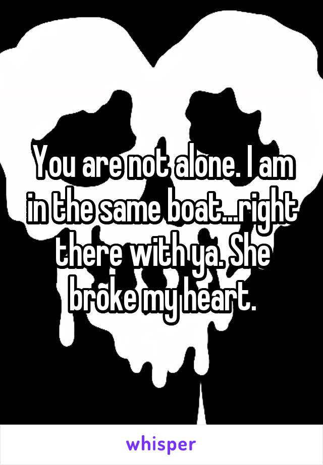 You are not alone. I am in the same boat...right there with ya. She broke my heart.