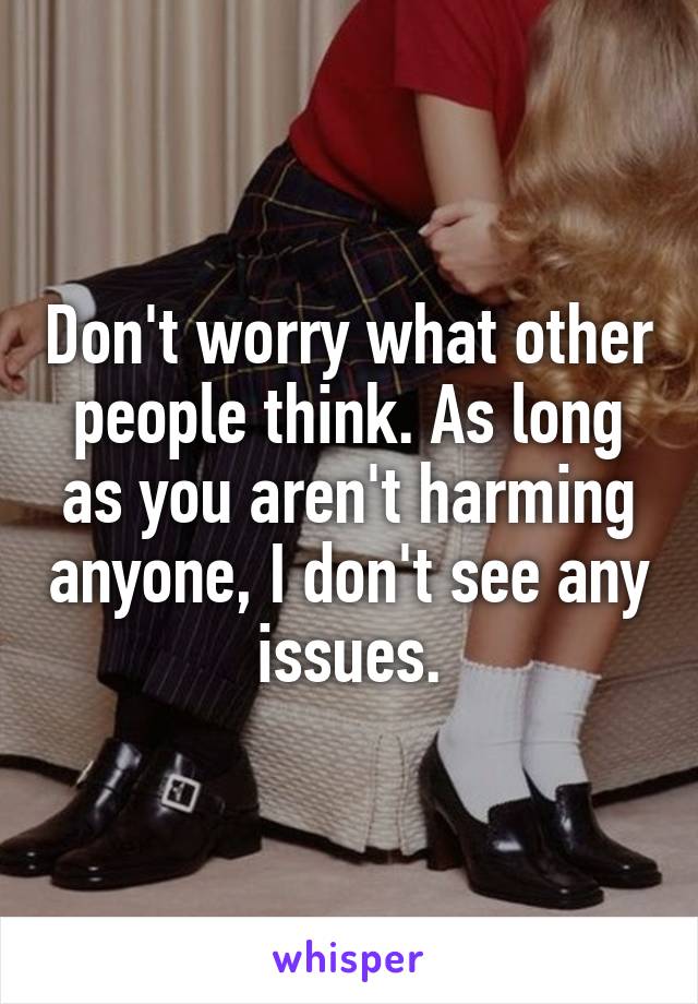 Don't worry what other people think. As long as you aren't harming anyone, I don't see any issues.