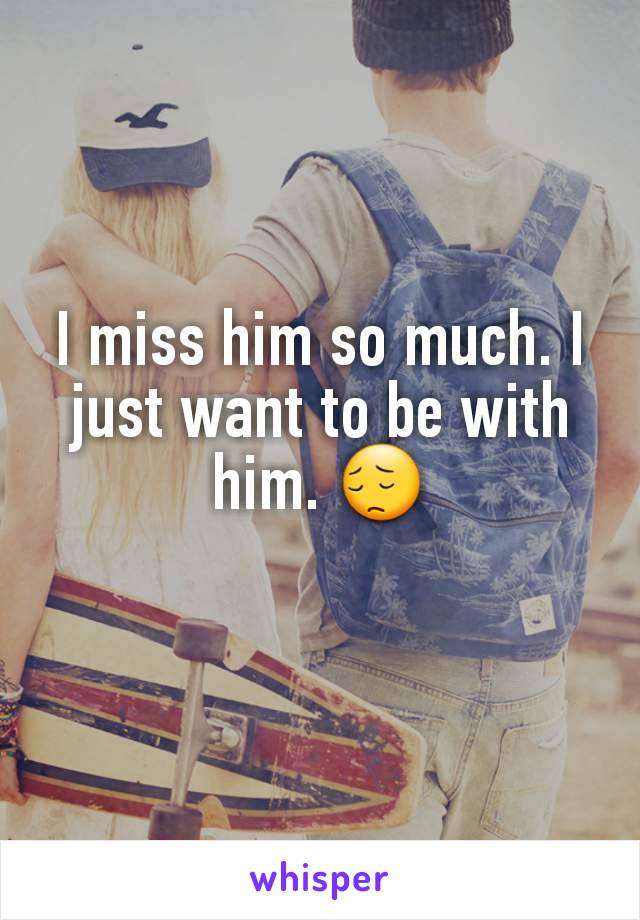 I miss him so much. I just want to be with him. 😔