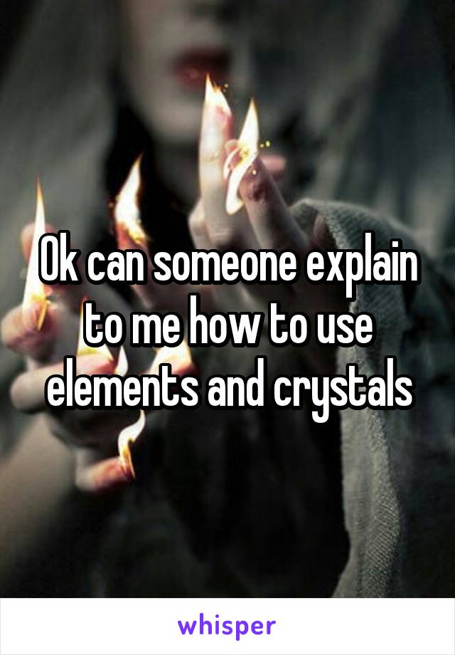 Ok can someone explain to me how to use elements and crystals