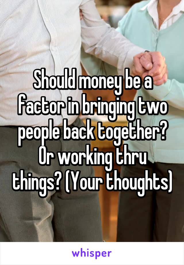 Should money be a factor in bringing two people back together? Or working thru things? (Your thoughts)