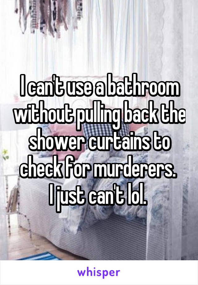 I can't use a bathroom without pulling back the shower curtains to check for murderers. 
I just can't lol. 