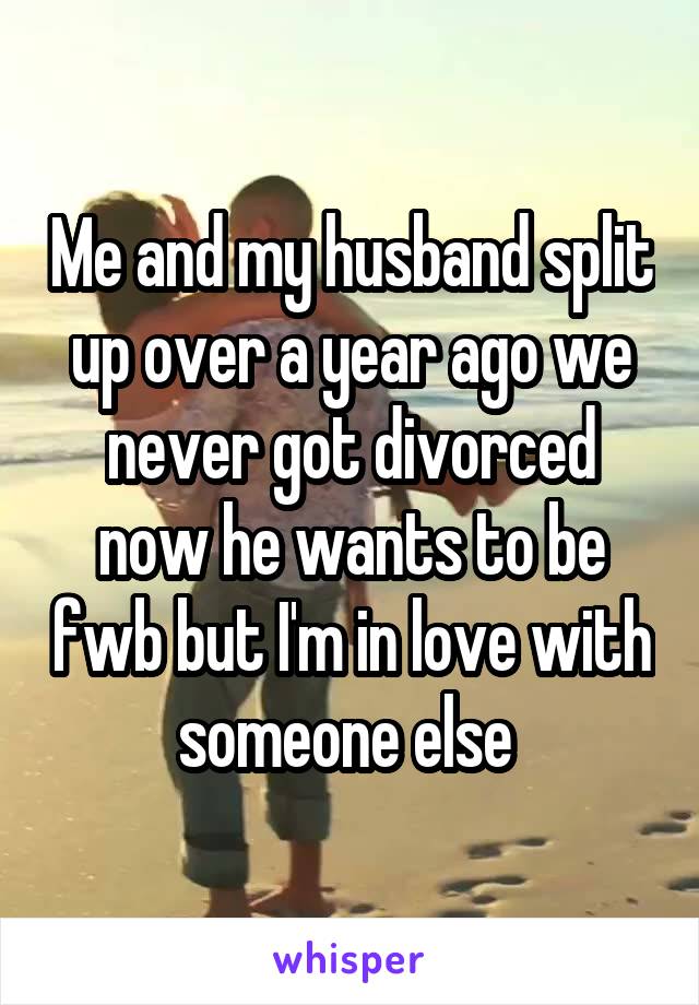 Me and my husband split up over a year ago we never got divorced now he wants to be fwb but I'm in love with someone else 