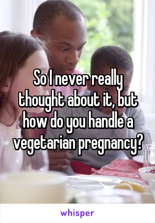 So I never really thought about it, but how do you handle a vegetarian pregnancy?